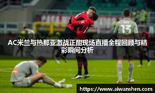 AC米兰与热那亚激战正酣现场直播全程回顾与精彩瞬间分析