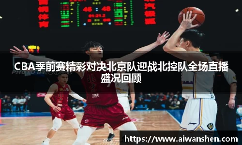 CBA季前赛精彩对决北京队迎战北控队全场直播盛况回顾