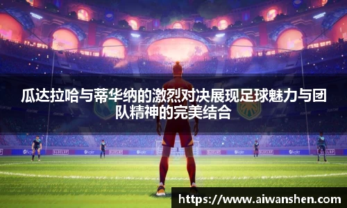 瓜达拉哈与蒂华纳的激烈对决展现足球魅力与团队精神的完美结合