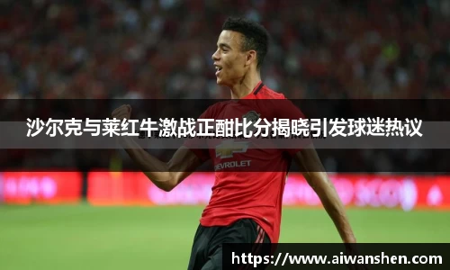 沙尔克与莱红牛激战正酣比分揭晓引发球迷热议