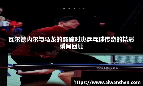 瓦尔德内尔与马龙的巅峰对决乒乓球传奇的精彩瞬间回顾