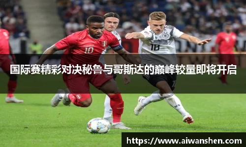 国际赛精彩对决秘鲁与哥斯达的巅峰较量即将开启
