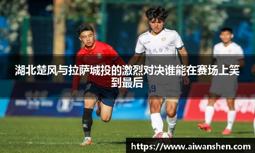 湖北楚风与拉萨城投的激烈对决谁能在赛场上笑到最后